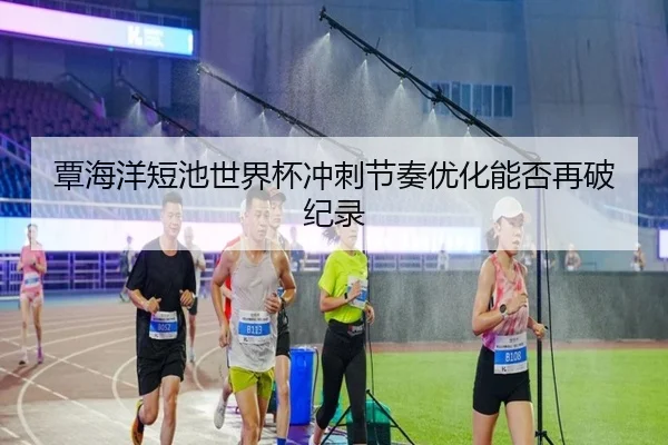 覃海洋短池世界杯冲刺节奏优化能否再破纪录