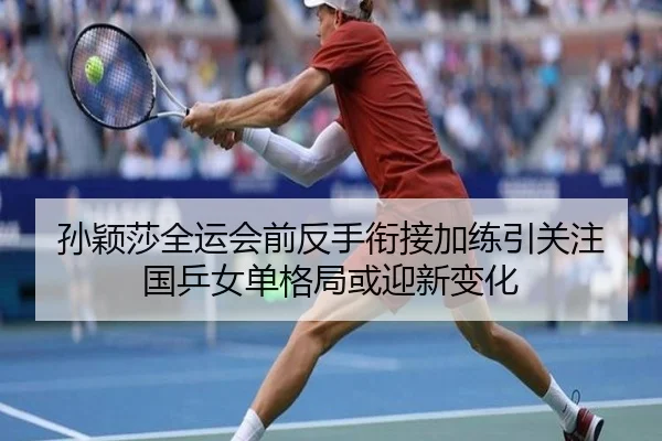 孙颖莎全运会前反手衔接加练引关注 国乒女单格局或迎新变化