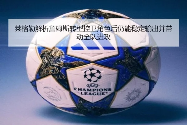 莱格勒解析詹姆斯转型控卫角色后仍能稳定输出并带动全队进攻